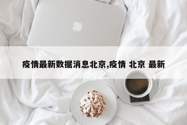 疫情最新数据消息北京,疫情 北京 最新