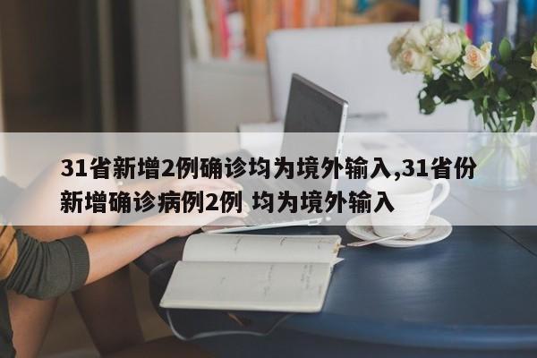 31省新增2例确诊均为境外输入,31省份新增确诊病例2例 均为境外输入