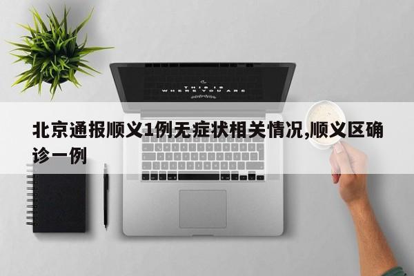 北京通报顺义1例无症状相关情况,顺义区确诊一例