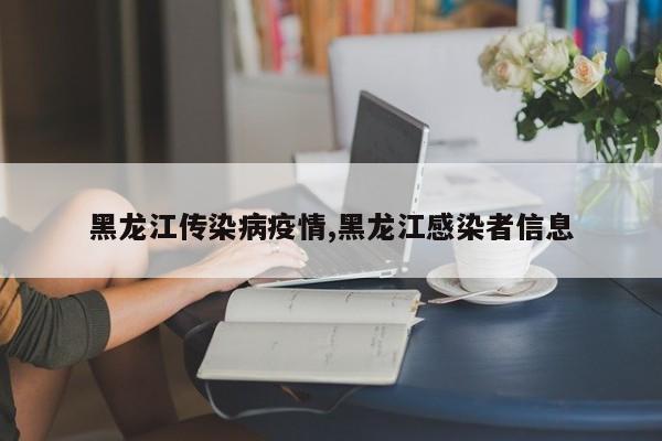 黑龙江传染病疫情,黑龙江感染者信息