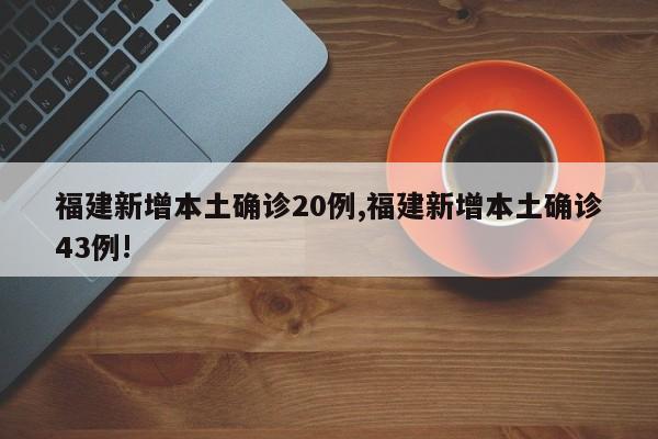 福建新增本土确诊20例,福建新增本土确诊43例!