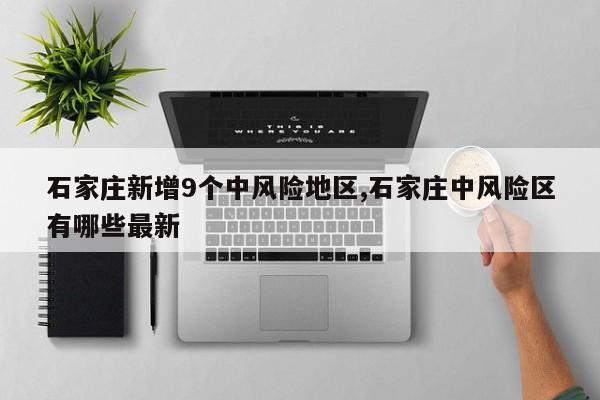 石家庄新增9个中风险地区,石家庄中风险区有哪些最新