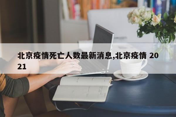 北京疫情死亡人数最新消息,北京疫情 2021
