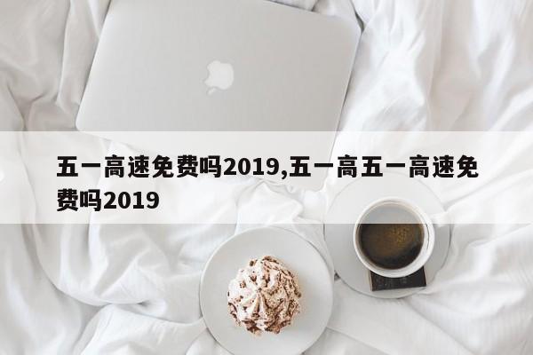 五一高速免费吗2019,五一高五一高速免费吗2019