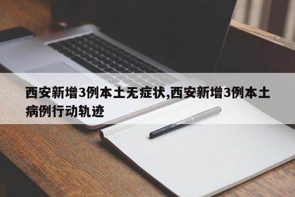 西安新增3例本土无症状,西安新增3例本土病例行动轨迹
