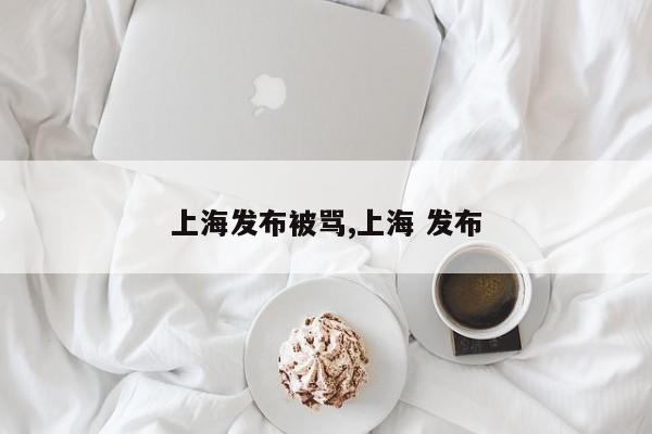 上海发布被骂,上海 发布
