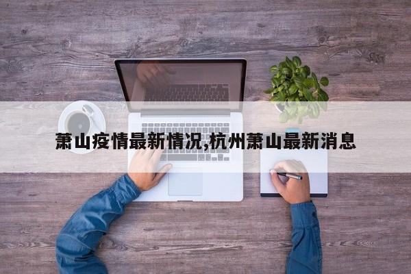 萧山疫情最新情况,杭州萧山最新消息